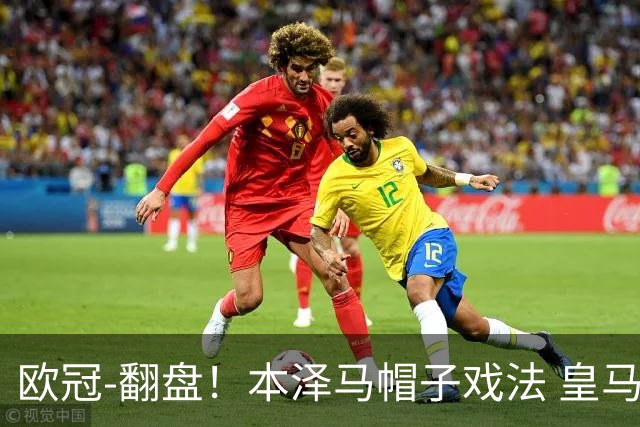 欧冠-翻盘！本泽马帽子戏法 皇马3-1逆转巴黎晋级